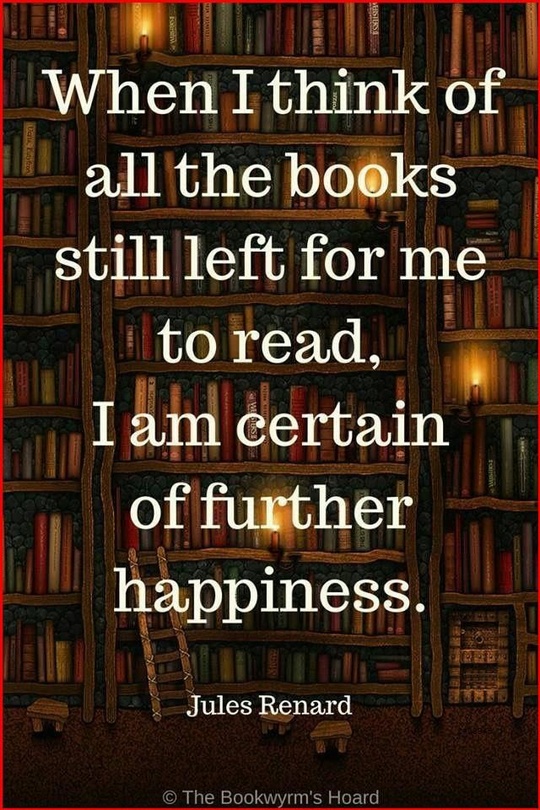 When I think of all the books still left for me to read, I am certain of further happiness. Jules Renard