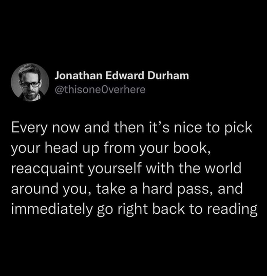 Every now and then it's nice to pick your head up from your book, reacqauint yourself with the world around you, take a hard pass, and immediately go right back to reading