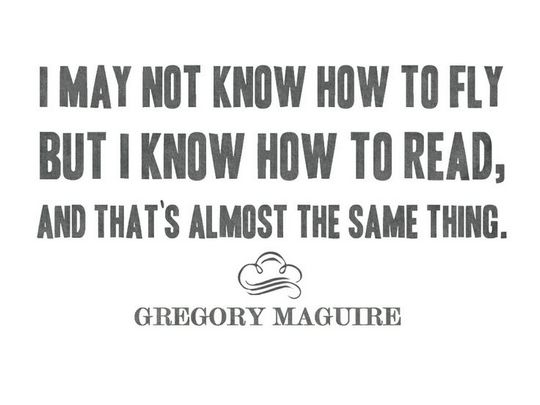 I may not know how to fly but I know how to read, and that's almost the same thing. Gregory Maguire