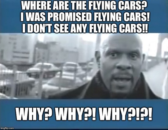Where are the flying Cars? I was promised flying cars! I don't see any Flying Cars!! Why? Why?! Why?!?!