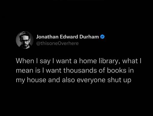 When I say I want a home library, what I mean is I want thousands of books in my house and also everyone shut up - Jonathan Edward Durham