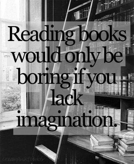 Reading books would only be boring if you lack imagination.