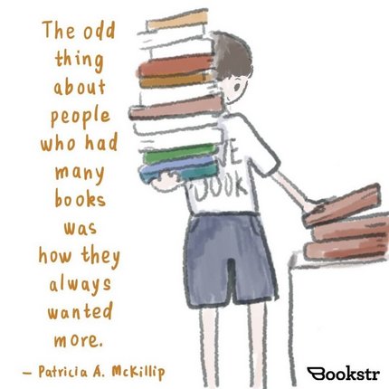 The odd thing about people who had many books was how they always wanted more. - Patricia McKillip