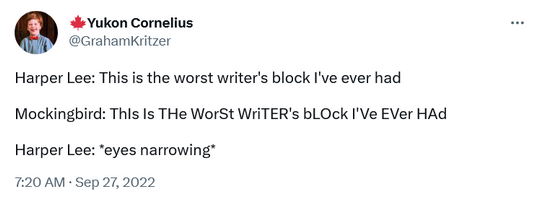 Harper Lee: This is the worst writer's block I've ever had Mockingbird: ThIs Is THe WorSt WriTER's bLOck I'Ve EVer HAd Harper Lee: *eyes narrowing*