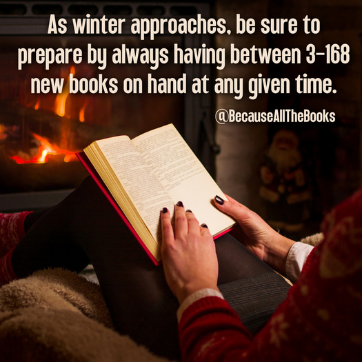 As winter approaches, be sure to prepare by always having between 3-168 new books on hand at any given time. @BecauaseAllTheBooks