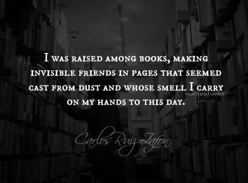 I was raised among books, making invisible friends in pages that seemed cast from dust and whose smell I carry on my hands to this day. — Carlos Ruiz Zafón