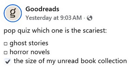 A goodreads Facebook post pop quiz which one is the scariest:
 ghost stories
 horror novels
the size of my unread book collection [which is checked]