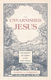 Cover of The Unvarnished Jesus by Samuel G. Parkison