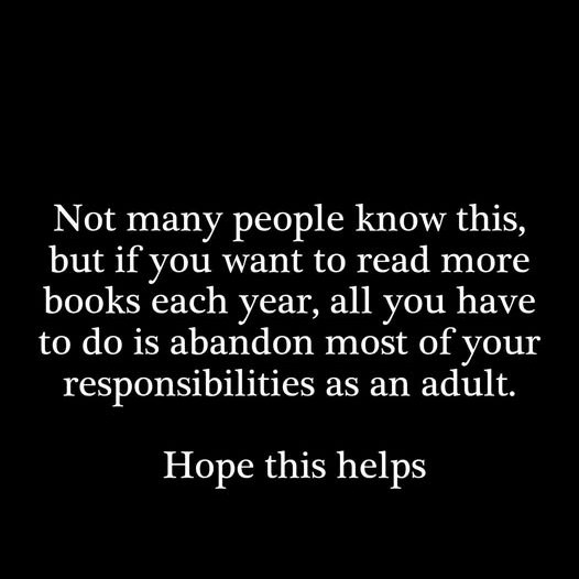 An image of text that says 'Not many people know this. but if you want to read more books each year, all you have to do is abandon most of your responsibilities as an adult. Hope this helps'