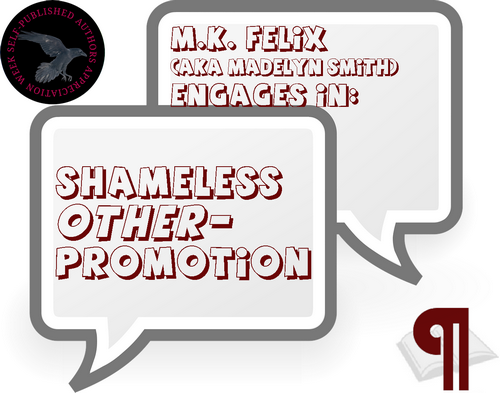 An image of a pair of speech bubbles. The upper one reads 'M.K. Felix (aka Madelyn Smith) Engages in:' and the lower reads Shameless Other-Promotion' with the Self-Published Author Appreciation raven circle in the upper left corner, and the Irresponsible Reader Pilcrow Icon in the lower left corner.