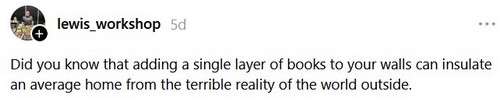 an image of a Threads post by lewis_workshop 'Did you know that adding a single layer of books to your walls can insulate an average home from the terrible reality of the world outside.'