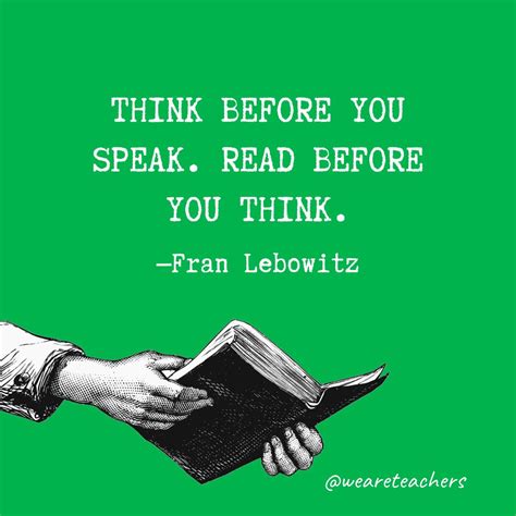 Think before you speak. Read before you think. ― Fran Lebowitz  @weareteachers
