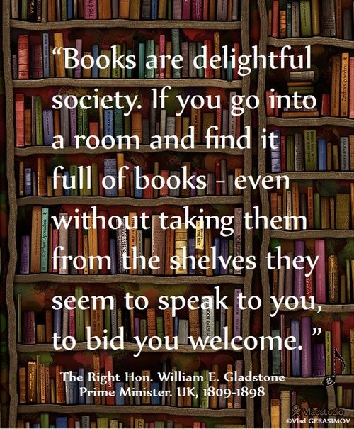 'Books are delightful society. If you go into a room and find it full of books—even without taking them from the shelves they seem to speak to you, to bid you welcome' The Right Hon. William E. Gladstone Prime Minister. UK, 1809-1898