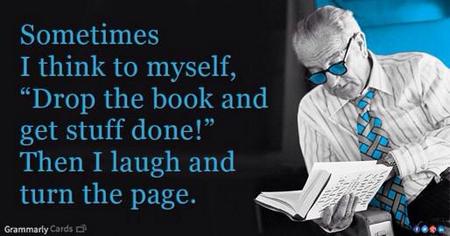 Sometimes I think to myself, 'Drop the book and get stuff done!' Then I laugh and turn the page.