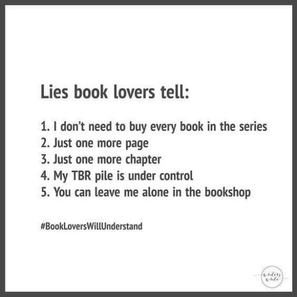 Lies Book lovers tell: 1. I don't need to buy every book in the series 2. Just one more page 3. Just one more chapter 4. My TBR Pile is under control 5. You can leave me alone in the bookshop #BookLoversWillUnderstand