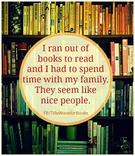 The text 'I ran out of books to read and I had to spend time with my family. They seem like nice people.' superimposed on a picture of packed bookshelves.
