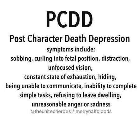PCDD: Post Character Death Depression. Symptoms include: sobbing, curing into fetal position, distraction, unfocused vision, constant state of exhaustion, hiding, being unable to communicate, inability to complete simple tasks, refusing to leave dwelling, unreasonable anger or sadness @theunitedheroes / merryhalfbloods